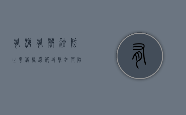 有没有办法防止云服务器被攻击（如何防止服务器被黑），防止云服务器被攻击的策略与措施（如何保护服务器安全）