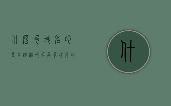 什么叫域名的商业价值（域名具有很强的商业价值企业应该具有域名保护意识），域名的商业价值解析，企业需强化域名保护意识，域名的商业价值解析，企业强化域名保护意识的必要性，域名的商业价值解析，企业强化域名保护意识的必要性及其商业价值体现，域名的商业价值解析，企业强化保护意识的重要性及其商业价值体现，域名的商业价值解析，企业强化保护意识的重要性与商业价值体现