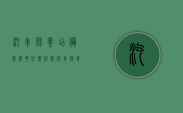 汽车保养店备案需要什么材料（汽车保养店需要什么手续），汽车保养店备案手续详解，所需材料与流程概述，汽车保养店备案手续详解，所需材料、流程概述及手续办理指南，汽车保养店备案手续详解，材料、流程概述及办理指南