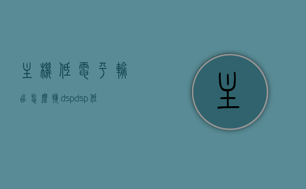 主机低电平输出怎么接dsp（dsp低电平输出端口插什么喇叭），主机低电平输出接DSP的方法及DSP低电平输出端口喇叭接线指南，主机低电平输出接DSP方法与DSP低电平输出端口喇叭接线指南，详细步骤解析，主机低电平输出接DSP指南，DSP低电平输出端口喇叭接线详解与步骤解析