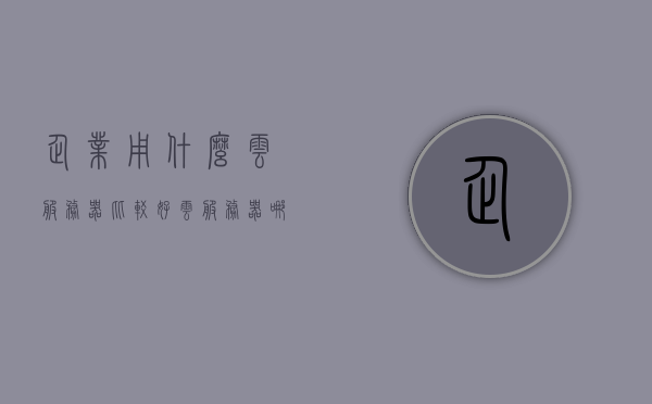 企业用什么云服务器比较好（云服务器哪家比较好一点），企业如何选择优质云服务器，比较各大云服务商的优势与特点