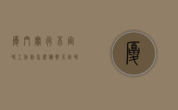 厦门实行不定时工作制怎么备案（不定时工作制如何审批），厦门不定时工作制备案与审批流程指南，厦门不定时工作制备案与审批流程详解，指南及备案方法，厦门不定时工作制备案与审批流程详解，指南及备案方法全攻略，厦门不定时工作制备案与审批流程详解，指南及全攻略，厦门不定时工作制备案与审批流程详解，指南与全攻略，厦门不定时工作制备案与审批流程详解，指南与操作全攻略，厦门不定时工作制备案与审批流程详解，指南与操作全攻略，厦门不定时工作制备案与审批流程详解，指南与操作全攻略