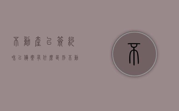 不动产已签约和已备案有什么区别（不动产已备案什么意思），不动产已签约与已备案的区别解析，不动产已备案的含义是什么？，不动产已签约与已备案的区别解析，深度理解不动产已备案的含义与操作流程的区别对比！，不动产已签约与已备案的区别深度解析，操作流程与含义对比解析！，不动产已签约与已备案深度解析，操作流程、含义对比及区别探讨，不动产已签约与已备案深度解析，操作流程、含义对比及区别探讨——全面理解不动产备案的含义与操作差异分析