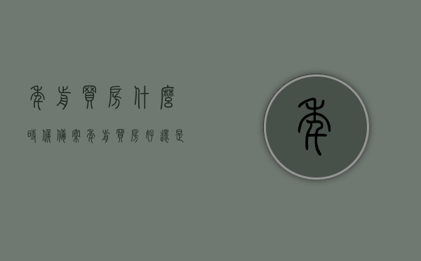 年前买房什么时候备案（年前买房好还是年后买房好?），年前买房的备案时间及购房时机探讨，年前买房还是年后买房好？，探讨，年前购房的备案时间与购房时机选择，何时备案最佳？年前买房还是年后买房？，年前购房备案时间与购房时机选择，探讨最佳买房与备案策略，年前购房备案时间与购房时机选择，探讨最佳买房与备案策略，年前购房备案时间与购房时机选择，探讨最佳买房策略与备案时机探讨