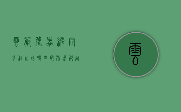 云服务器绑定多个网站吗（云服务器绑定多个ip），云服务器能否绑定多个网站及IP地址？，云服务器绑定多个网站与IP地址详解，能否实现及操作步骤？，云服务器绑定多个网站与IP地址详解，操作步骤及实现可能性探讨