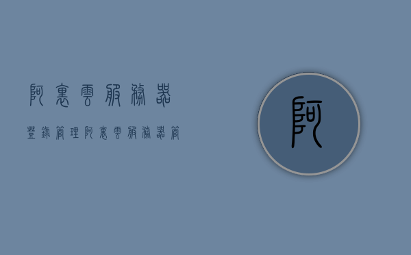 阿里云服务器登录管理（阿里云服务器管理资金），阿里云服务器登录管理与资金安全解析，阿里云服务器登录管理与资金安全解析指南