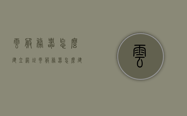 云服务器怎么建立网址（云服务器怎么建立网址设置），云服务器建立网址设置教程