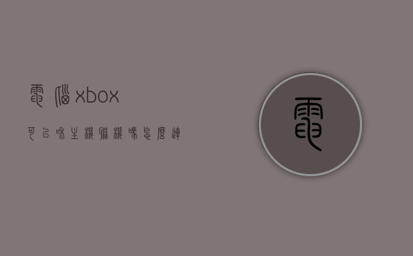 电脑xbox可以和主机联机吗怎么连接（xbox能和电脑联机吗），Xbox与电脑联机指南，实现主机与电脑的顺畅连接，Xbox与电脑联机指南，步骤详解，实现主机与电脑的顺畅对接
