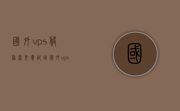 国外vps服务器免费试用（国外vps推荐知乎），国外VPS服务器免费试用及推荐知乎指南，国外VPS服务器免费试用与推荐指南，知乎热议的服务器选择参考，国外VPS服务器免费试用及推荐指南，知乎热议的服务器选择参考，国外VPS服务器免费试用及推荐指南，知乎热议的服务器选择参考，国外VPS服务器免费试用及知乎推荐指南，热门服务器选择参考，国外VPS服务器免费试用及知乎推荐指南，热门服务器选择参考，国外VPS服务器免费试用及知乎推荐指南，热门服务器选择参考