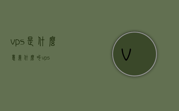 vps是什么意义（什么叫vps），VPS的意义与定义，什么是VPS？