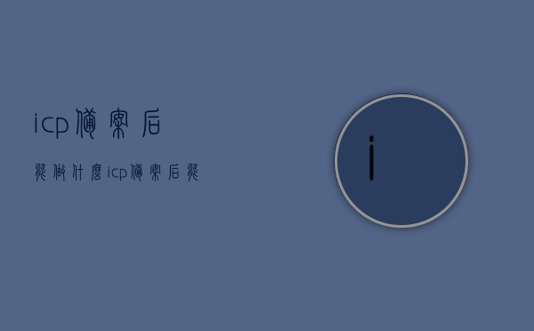 icp备案后能做什么（icp备案后能做什么业务），ICP备案后的业务开展与功能解析，ICP备案后的业务开展与功能解析，企业可开展哪些业务及功能？，ICP备案后的业务开展与功能解析，企业可开展哪些业务及功能探讨，ICP备案后的业务开展与功能解析，企业可开展业务及功能探讨指南，ICP备案后业务开展与功能解析，企业可开展业务及功能指南，ICP备案后企业可开展业务及功能指南，解析备案后的业务开展与功能探讨
