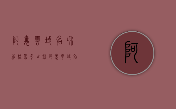 阿里云域名和服务器多少钱（阿里云域名多少钱一个），阿里云域名和服务器价格详解，域名费用及服务器报价全解析
