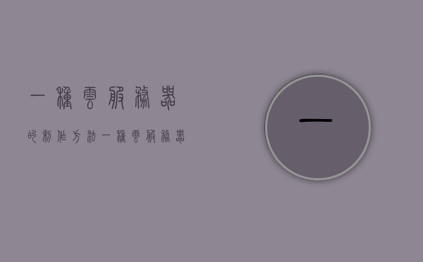 一种云服务器的制作方法（一种云服务器的制作方法是什么），云服务器制作方法详解，打造高效云计算平台的过程揭秘，揭秘云服务器制作方法，打造高效云计算平台的秘密指南，揭秘云服务器制作方法，高效云计算平台的构建指南与秘密解密过程，揭秘云服务器制作方法，高效云计算平台构建指南与解密过程，揭秘云服务器制作方法，高效云计算平台构建指南与解密过程