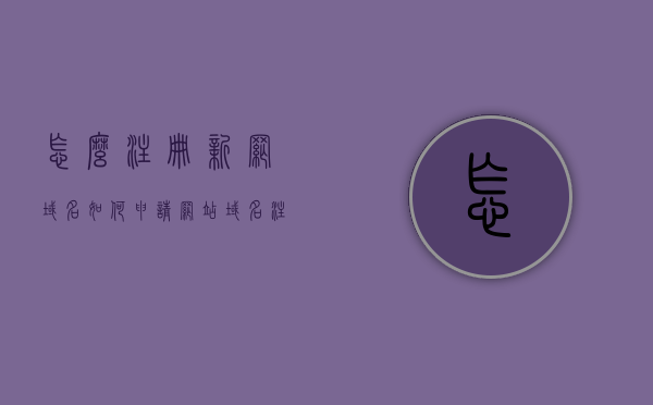 怎么注册新网域名（如何申请网站域名注册），如何注册新网域名，详细步骤指南，新网域名注册详解，如何申请网站域名注册的详细步骤指南，新网域名注册详解，如何申请网站域名的详细步骤指南