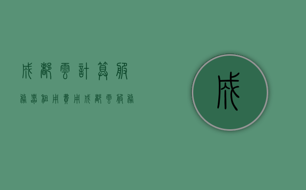 成都云计算服务器租用费用（成都云服务器有哪些），成都云服务器租用费用及选择指南，成都云服务器租用费用详解，选择指南与服务器类型介绍，成都云服务器租用费用全解析，选择指南与服务器类型介绍，成都云服务器租用费用详解及类型选择指南，全面解析与服务器类型介绍，成都云服务器租用费用详解及类型选择指南——全面解析云服务与服务器类型介绍，成都云服务器租用费用详解及类型选择指南——全方位解析云服务与服务器类型介绍，成都云服务器租用费用详解及类型选择指南——全方位解析云服务与服务器类型介绍。