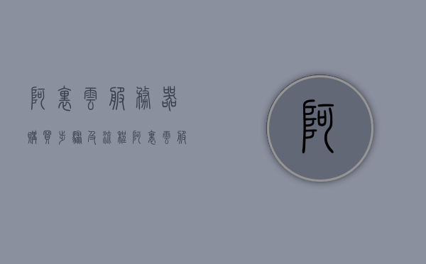阿里云服务器购买步骤及流程（阿里云服务器购买教程），阿里云服务器购买教程，详细步骤及流程指南，阿里云服务器购买详细步骤与流程指南