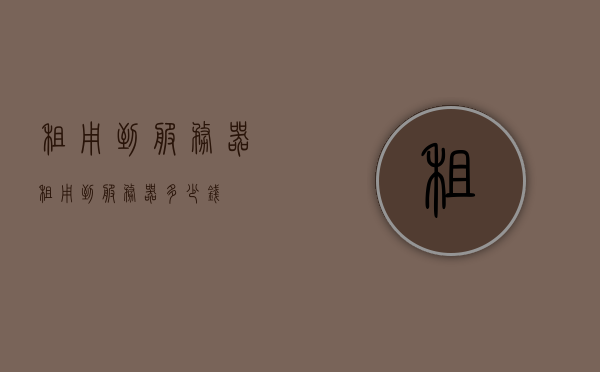 租用到服务器（租用到服务器多少钱），租用到服务器的费用及指南