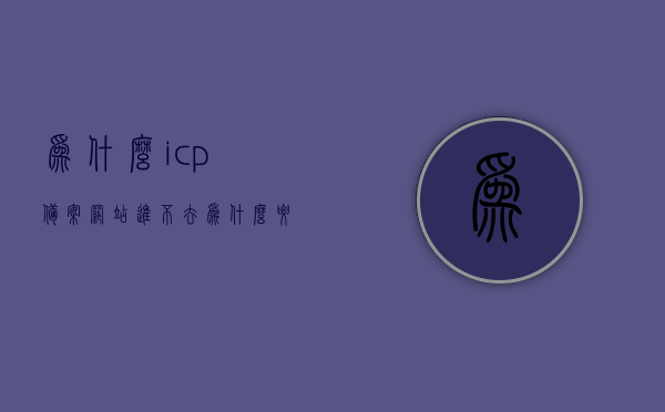 为什么icp备案网站进不去（为什么要icp备案），ICP备案网站无法访问的原因解析及备案重要性探讨