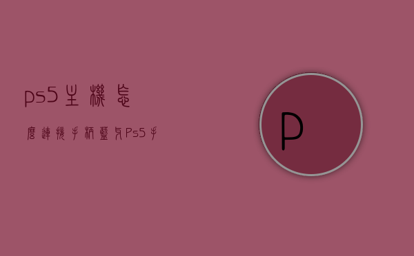 ps5主机怎么连接手柄蓝牙（Ps5手柄连接蓝牙后怎么连接主机），PS5主机与手柄蓝牙连接教程，从手柄到主机的完美对接