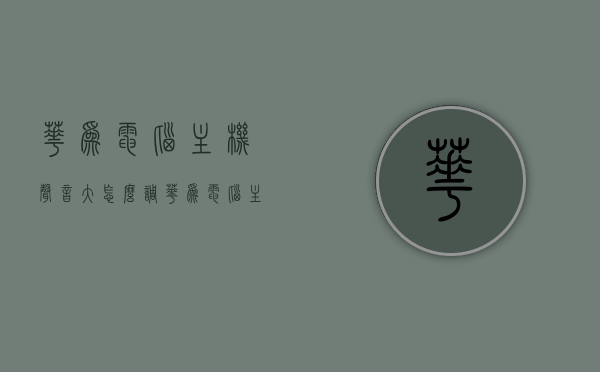华为电脑主机声音大怎么调（华为电脑主机声音大怎么调节），华为电脑主机声音调节方法指南，华为电脑主机声音调节指南，解决声音过大的问题