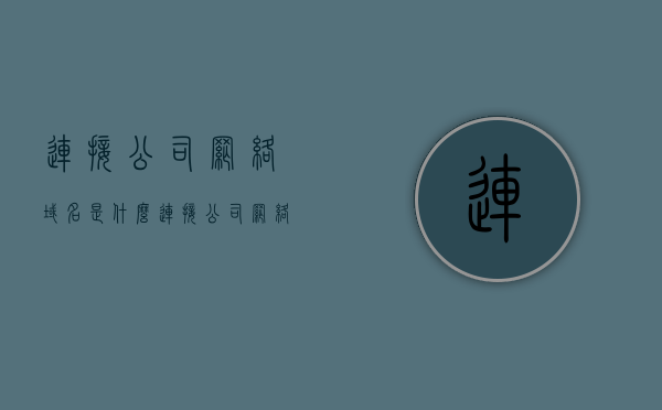 连接公司网络域名是什么（连接公司网络域名是什么类型），关于公司网络域名的连接及其类型解析