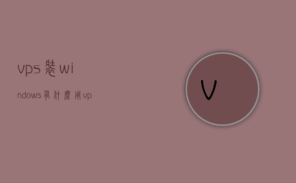 vps装windows有什么用（vps安装windows），VPS安装Windows的实用性和应用场景解析