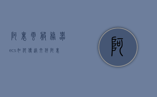 阿里云服务器ecs如何传送文件（阿里云服务器ecs如何传送文件到手机），阿里云服务器ECS文件传输，如何传送到手机？