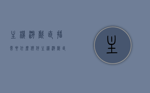 主机游戏直播需要什么软件（主机游戏 直播），主机游戏直播必备软件盘点，主机游戏直播必备软件大盘点，直播必备工具与软件解析，主机游戏直播必备软件大盘点与解析，直播必备工具详解，主机游戏直播必备软件大盘点与解析，直播工具详解及软件推荐