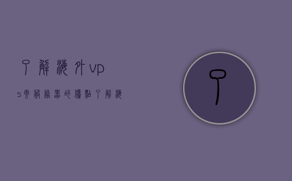 了解海外vps云服务器的优点（了解海外vps云服务器的优点是什么），海外VPS云服务器的优势解析，为何选择海外云服务器？