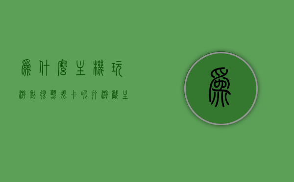 为什么主机玩游戏很热很卡呢（打游戏主机很热），主机玩游戏过热卡顿原因解析，主机玩游戏过热卡顿原因解析，为何游戏主机运行时会变得热卡？，游戏主机过热卡顿原因解析，为何玩游戏时主机变热卡？