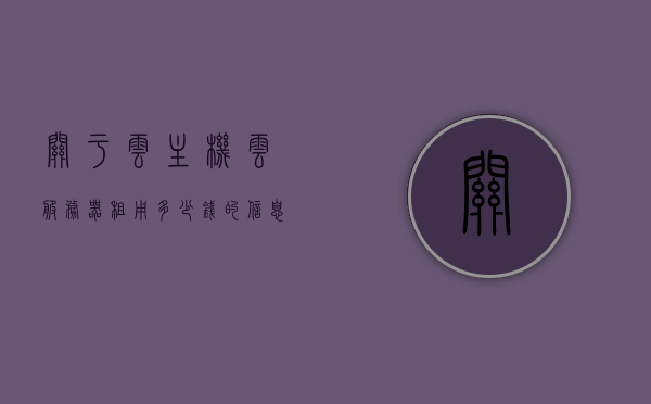 关于云主机云服务器租用多少钱的信息，云主机云服务器租用价格全解析，云主机云服务器租用价格全面解析，费用究竟是多少？，云主机云服务器租用费用全解析，价格透明，费用究竟多少？，云主机云服务器租用费用全面解析，价格透明，费用究竟是多少？，云主机云服务器租用费用全面解析，价格透明，费用详解，云主机云服务器租用费用全面解析，价格透明，详解费用究竟是多少？