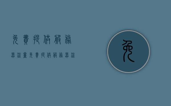 免费提供服务器流量（免费提供服务器流量什么意思），免费提供服务器流量的含义与优势解析