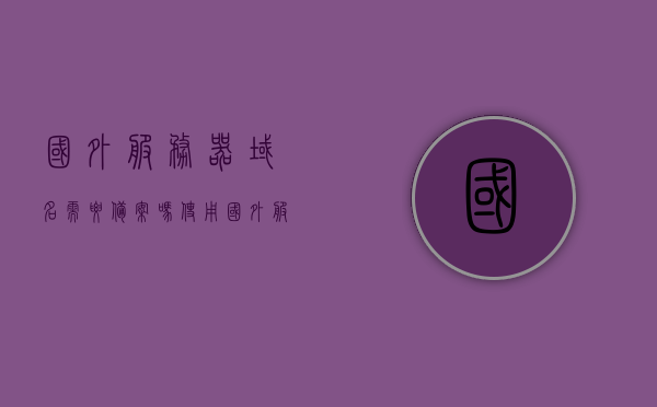 国外服务器域名需要备案吗（使用国外服务器,域名就不用备案么），国外服务器域名是否需要备案？使用国外服务器是否无需备案域名？，国外服务器域名是否需要备案？使用国外服务器是否需备案域名解析？，国外服务器域名是否需要备案？使用国外服务器是否需备案域名解析？，国外服务器域名是否需要备案？使用国外服务器域名解析是否需备案？，国外服务器域名是否需要备案？使用国外服务器域名解析的备案问题解析，国外服务器域名是否需要备案？使用国外服务器域名解析的备案问题详解