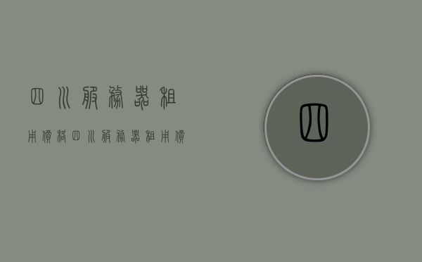 四川服务器租用价格（四川服务器租用价格表），四川服务器租用价格详解及最新报价表，四川服务器租用价格详解及最新报价表概览，四川服务器租用价格概览，最新报价表与详细解读