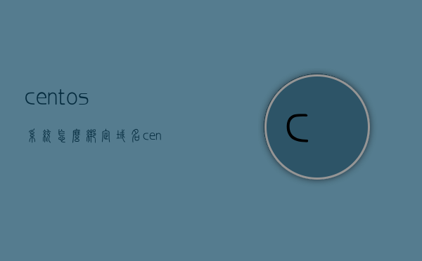 centos系统怎么绑定域名（centos配置域名），CentOS系统域名绑定配置指南，CentOS系统域名绑定配置指南，从入门到精通，CentOS系统域名绑定配置详解，从入门到精通