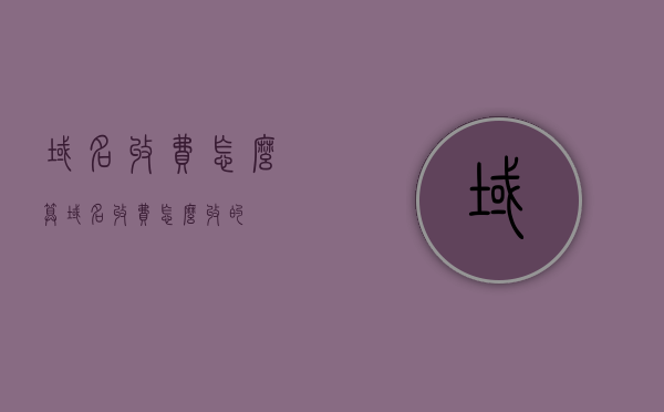 域名收费怎么算（域名收费怎么收的），域名收费详解，如何计算与收取域名费用