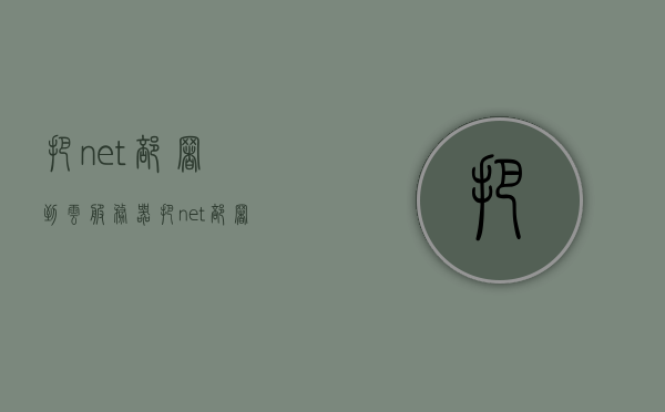 把.net部署到云服务器（把net部署到云服务器中），NET应用程序部署到云服务器实践指南，NET应用程序云服务器部署实践指南，从.NET到云端的部署之旅，NET应用程序云服务器部署实践指南，从开发到部署的云端之旅，NET应用程序云服务器部署实践指南，从开发到部署的云端之旅。