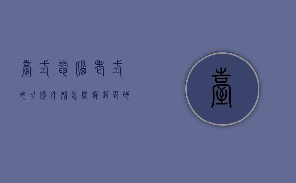 台式电脑老式的主机外壳怎么拆卸（老的台式机主机拆卸图解），老式台式电脑主机外壳拆卸指南，图解教程，老式台式电脑主机外壳拆卸指南，图解教程，老式台式电脑主机外壳拆卸图解教程，拆卸指南与详细图解，老式台式电脑主机外壳拆卸图解教程，详细指南与图解助你轻松拆卸主机外壳