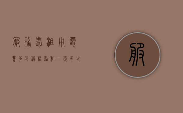 服务器租用电费多少（服务器租一天多少钱），关于服务器租赁的费用解析，每日电费及租金多少？，关于服务器租赁的费用解析，每日电费及租金的详细探讨，关于服务器租赁费用及每日电费的详细解析标题，服务器租赁费用与每日电费全解析，租金及电费多少？详细探讨！，关于服务器租赁费用与每日电费的全面解析，租金、电费及成本探讨