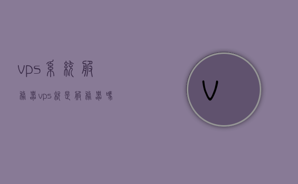 vps系统服务器（vps就是服务器吗），VPS系统服务器解析，VPS究竟是不是服务器？