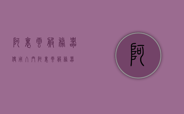 阿里云服务器使用入门（阿里云 服务器），阿里云服务器使用入门教程，阿里云服务器使用入门教程，阿里云服务器操作指南