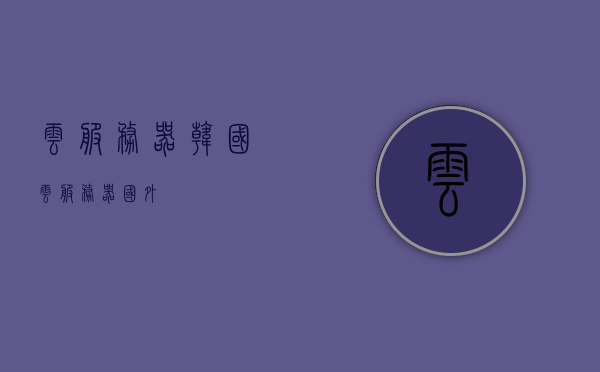 云服务器韩国（云服务器 国外），韩国云服务器概览，国际云服务市场深度解析，韩国云服务器概览，国际云服务市场深度解析与韩国市场特写，韩国云服务器概览与国际云服务市场深度解析，聚焦韩国市场特写，韩国云服务器概览，国际云服务市场深度解析与韩国市场特写