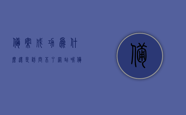 备案成功为什么还是访问不了网站呢（备案成功为什么还是访问不了网站呢怎么办），备案成功却无法访问网站？解决方法及应对之策，备案成功却无法访问网站？原因解析与应对之策。，备案成功却无法访问网站？原因解析、解决方法及应对之策全攻略