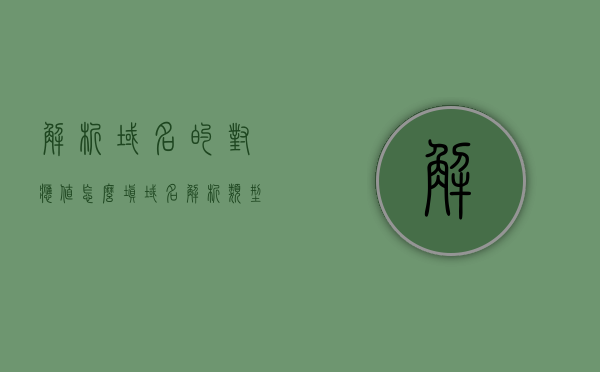 解析域名的对应值怎么填（域名解析类型怎么填），如何填写域名解析的对应值及域名解析类型标题，解析域名对应值及类型的填写指南，如何正确设置域名解析