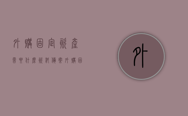 外购固定资产需要什么资料备案（外购固定资产需要什么资料备案登记），外购固定资产备案登记所需资料全解析，外购固定资产备案登记所需资料全解析及备案流程指南，外购固定资产备案登记所需资料全解析及流程指南，资料清单与备案流程一步到位了解，外购固定资产备案登记资料清单与流程指南，一站式解析及指南，外购固定资产备案登记资料清单与流程指南，一站式解析及操作指南