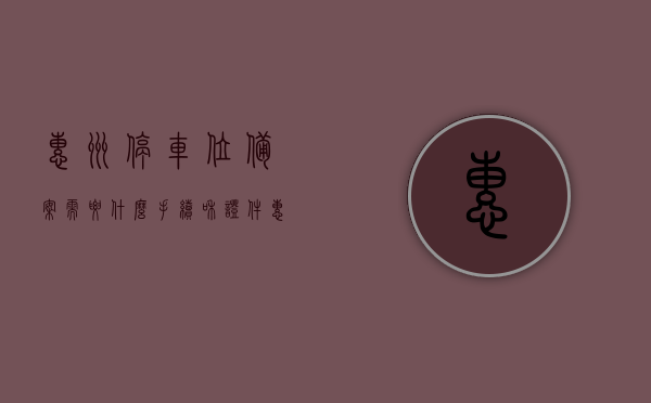 惠州停车位备案需要什么手续和证件（惠州停车位怎么缴费），惠州停车位备案手续及证件要求与缴费方式指南，惠州停车位备案手续全攻略，证件要求、缴费方式与指南，惠州停车位备案手续全攻略，证件要求、缴费方式与指南解析，惠州停车位备案手续全攻略，证件要求、缴费方式与指南详解，惠州停车位备案手续全攻略，证件要求、缴费方式与指南详解