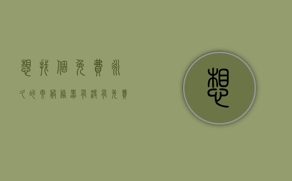 想找个免费永久的云服务器（有没有免费的云服务器），免费永久云服务器存在吗？寻找免费云服务器攻略