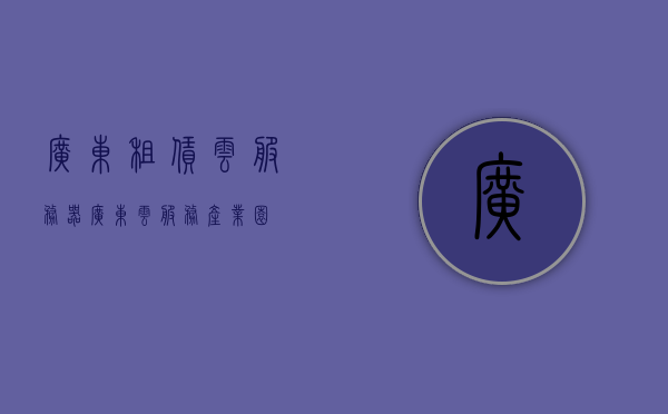 广东租赁云服务器（广东云服务产业园），广东租赁云服务器与云服务产业园发展概述，广东租赁云服务器及云服务产业园发展概览
