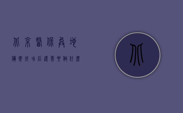 北京医保异地备案成功后还需要做什么手续吗（北京医保异地就医备案有效期是多久?_），北京医保异地备案成功后需知，后续手续及有效期详解，北京医保异地备案成功后需知，后续手续、有效期详解及注意事项指南，北京医保异地备案成功后需知，后续手续、有效期详解及注意事项指南，北京医保异地备案后续手续与有效期详解，指南与注意事项一网打尽！
