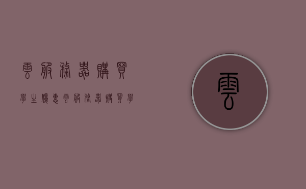 云服务器购买学生优惠（云服务器购买学生优惠怎么使用），学生专享云服务器购买优惠及使用指南